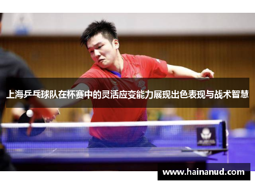 上海乒乓球队在杯赛中的灵活应变能力展现出色表现与战术智慧