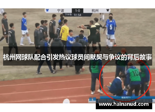 杭州网球队配合引发热议球员间默契与争议的背后故事