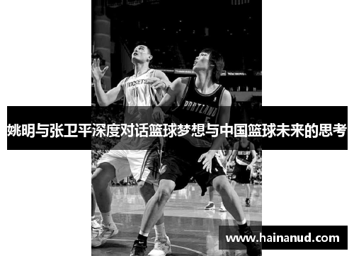 姚明与张卫平深度对话篮球梦想与中国篮球未来的思考