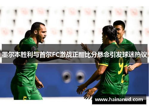 墨尔本胜利与首尔FC激战正酣比分悬念引发球迷热议
