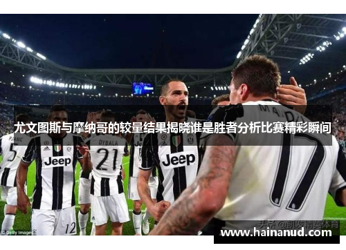 尤文图斯与摩纳哥的较量结果揭晓谁是胜者分析比赛精彩瞬间