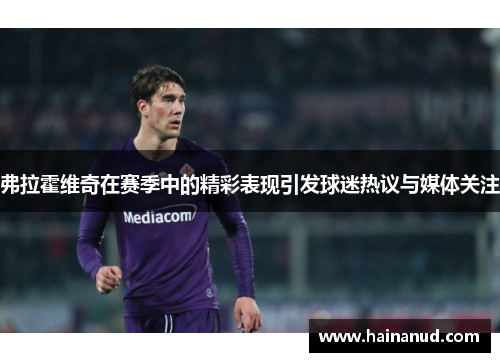 弗拉霍维奇在赛季中的精彩表现引发球迷热议与媒体关注