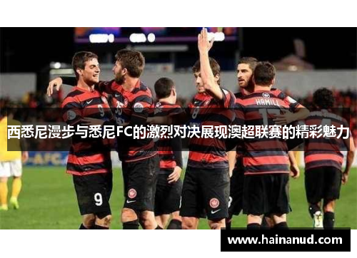 西悉尼漫步与悉尼FC的激烈对决展现澳超联赛的精彩魅力