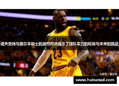 诺夫克特与墨尔本骑士的激烈对决揭示了球队实力的较量与未来的挑战